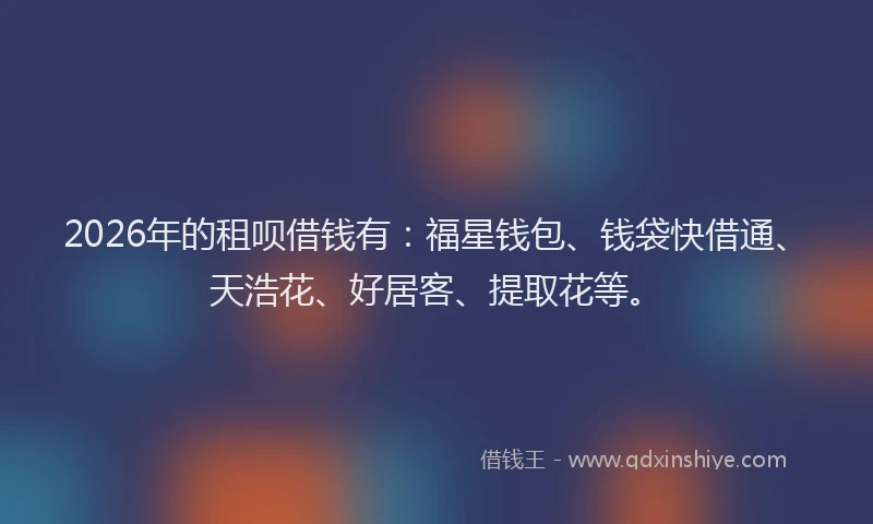 2026年的租呗借钱有：福星钱包、钱袋快借通、天浩花、好居客、提取花等。
