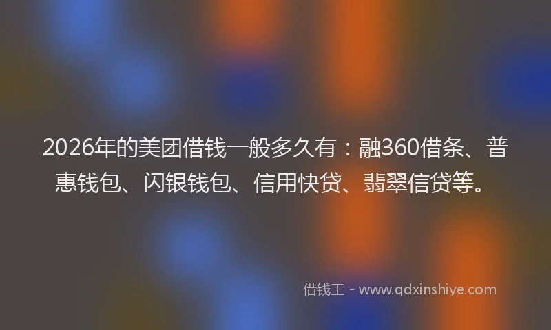 2026年的美团借钱一般多久有：融360借条、普惠钱包、闪银钱包、信用快贷、翡翠信贷等。
