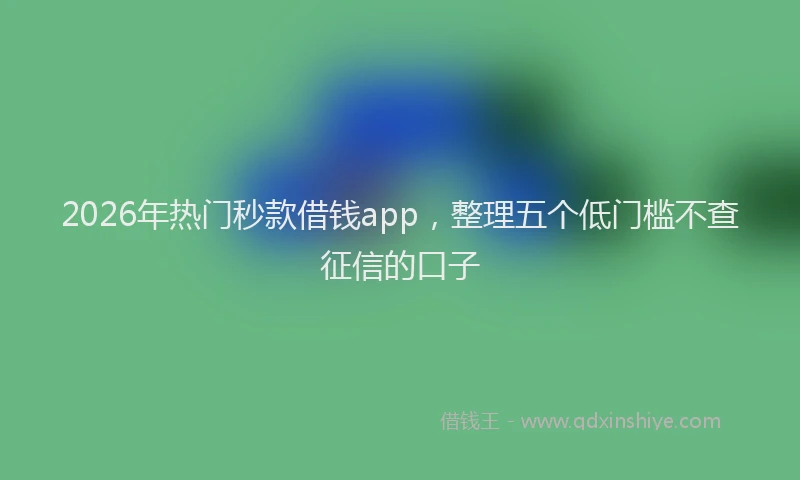 2026年热门秒款借钱app，整理五个低门槛不查征信的口子