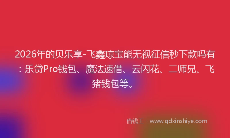 2026年的贝乐享-飞鑫琼宝能无视征信秒下款吗有：乐贷Pro钱包、魔法速借、云闪花、二师兄、飞猪钱包等。