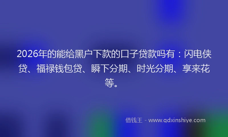 2026年的能给黑户下款的口子贷款吗有：闪电侠贷、福禄钱包贷、瞬下分期、时光分期、享来花等。
