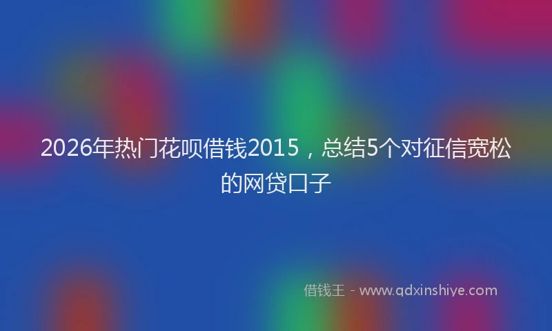 2026年热门花呗借钱2015，总结5个对征信宽松的网贷口子