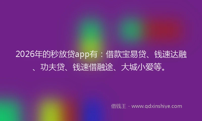 2026年的秒放贷app有:借款宝易贷、钱速达融、功夫贷、钱速借融途、大城小爱等。