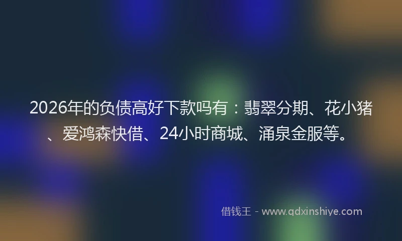 2026年的负债高好下款吗有：翡翠分期、花小猪、爱鸿森快借、24小时商城、涌泉金服等。