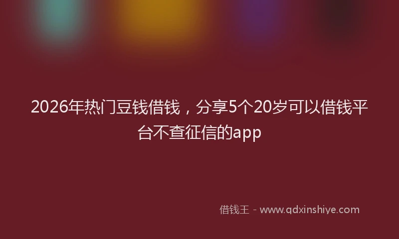 2026年热门豆钱借钱，分享5个20岁可以借钱平台不查征信的app