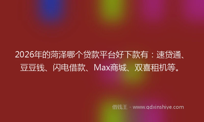 2026年的菏泽哪个贷款平台好下款有:速贷通、豆豆钱、闪电借款、Max商城、双喜租机等。