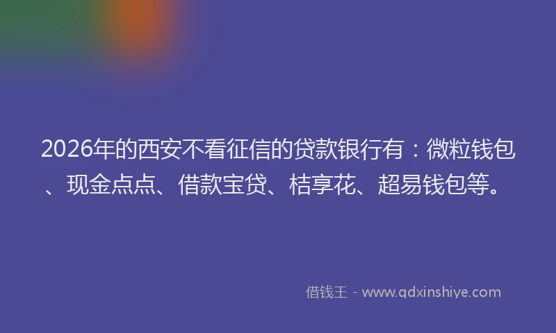 2026年的西安不看征信的贷款银行有：微粒钱包、现金点点、借款宝贷、桔享花、超易钱包等。