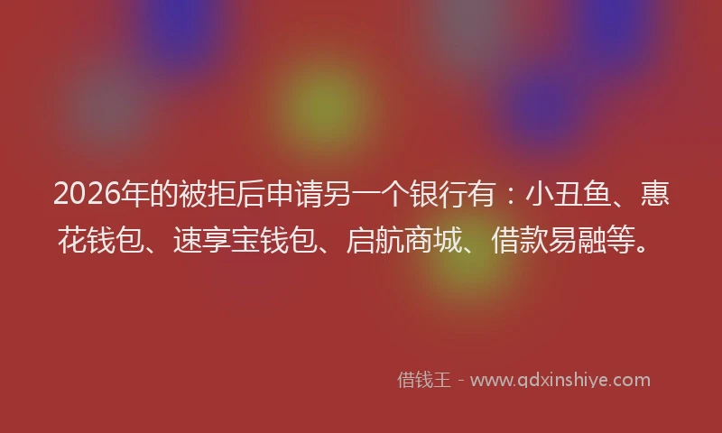 2026年的被拒后申请另一个银行有：小丑鱼、惠花钱包、速享宝钱包、启航商城、借款易融等。
