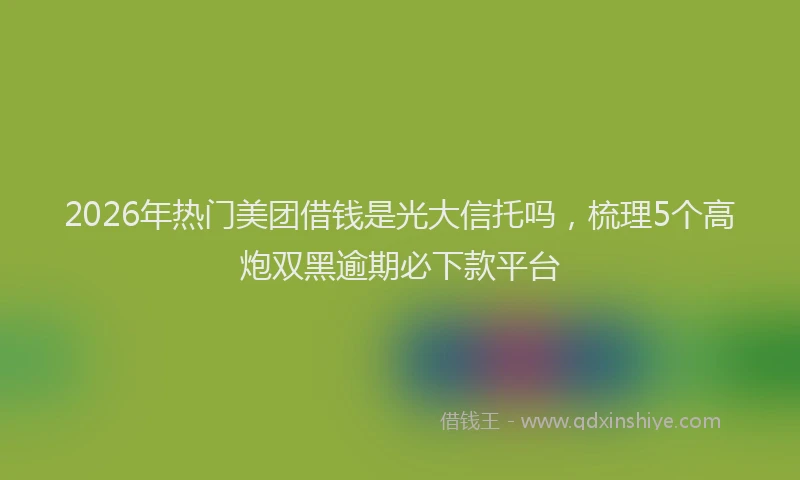 2026年热门美团借钱是光大信托吗，梳理5个高炮双黑逾期必下款平台