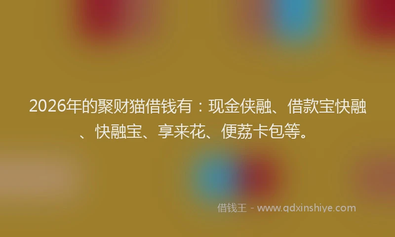 2026年的聚财猫借钱有：现金侠融、借款宝快融、快融宝、享来花、便荔卡包等。