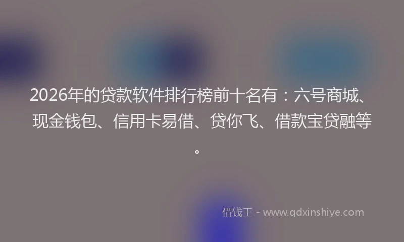 2026年的贷款软件排行榜前十名有:六号商城、现金钱包、信用卡易借、贷你飞、借款宝贷融等。