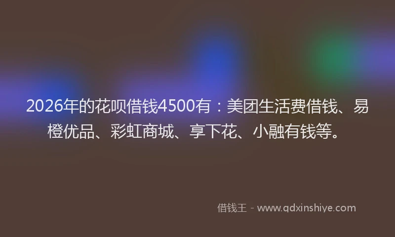 2026年的花呗借钱4500有：美团生活费借钱、易橙优品、彩虹商城、享下花、小融有钱等。