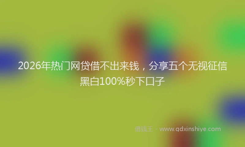 2026年热门网贷借不出来钱，分享五个无视征信黑白100%秒下口子