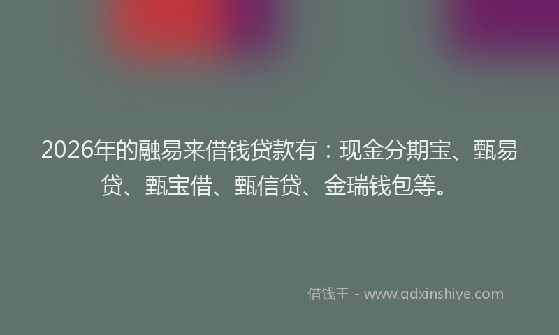 2026年的融易来借钱贷款有：现金分期宝、甄易贷、甄宝借、甄信贷、金瑞钱包等。