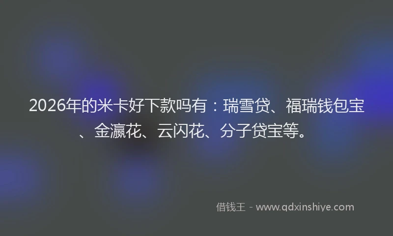 2026年的米卡好下款吗有:瑞雪贷、福瑞钱包宝、金瀛花、云闪花、分子贷宝等。