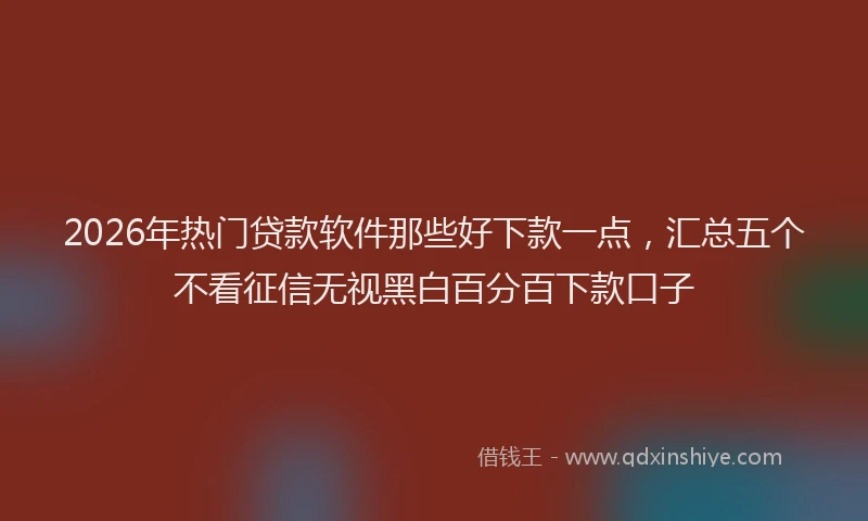 2026年热门贷款软件那些好下款一点，汇总五个不看征信无视黑白百分百下款口子