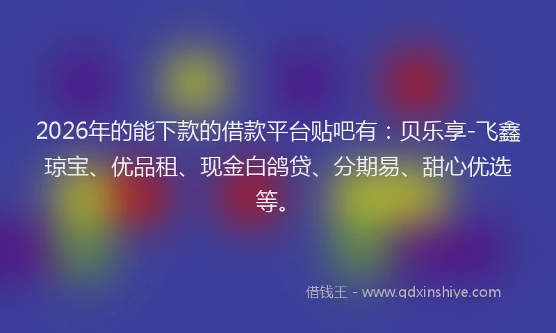 2026年的能下款的借款平台贴吧有：贝乐享-飞鑫琼宝、优品租、现金白鸽贷、分期易、甜心优选等。