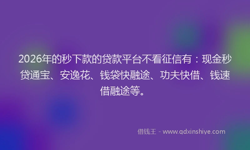 2026年的秒下款的贷款平台不看征信有：现金秒贷通宝、安逸花、钱袋快融途、功夫快借、钱速借融途等。