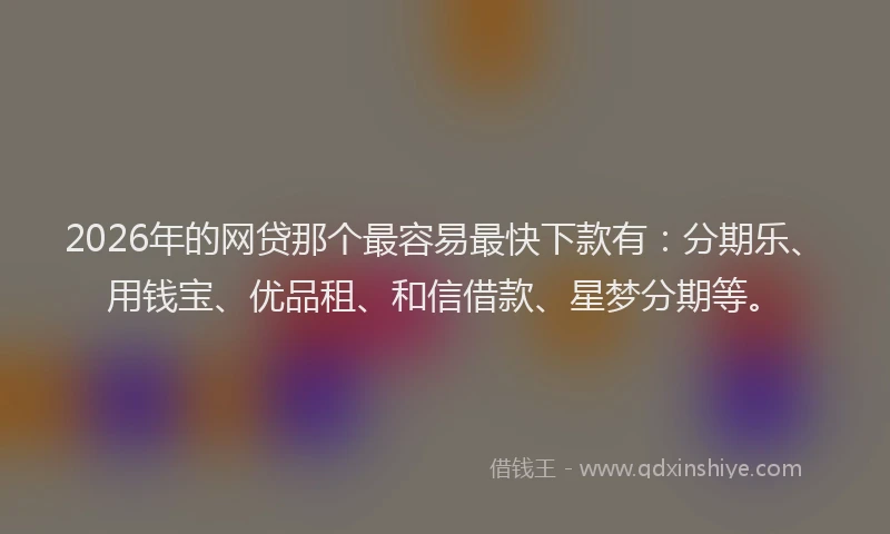 2026年的网贷那个最容易最快下款有：分期乐、用钱宝、优品租、和信借款、星梦分期等。