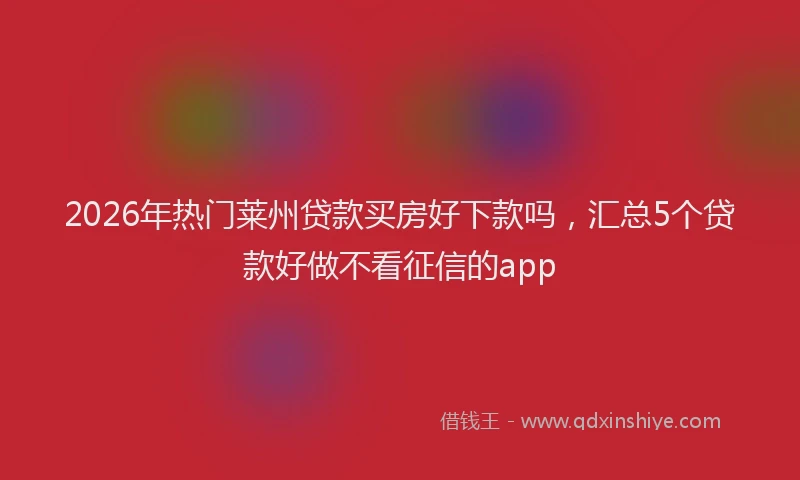 2026年热门莱州贷款买房好下款吗，汇总5个贷款好做不看征信的app