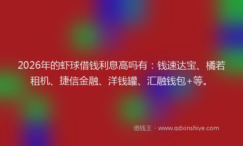 2026年的虾球借钱利息高吗有：钱速达宝、橘若租机、捷信金融、洋钱罐、汇融钱包+等。