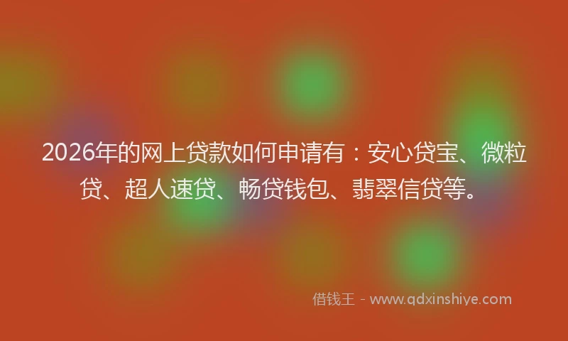 2026年的网上贷款如何申请有：安心贷宝、微粒贷、超人速贷、畅贷钱包、翡翠信贷等。