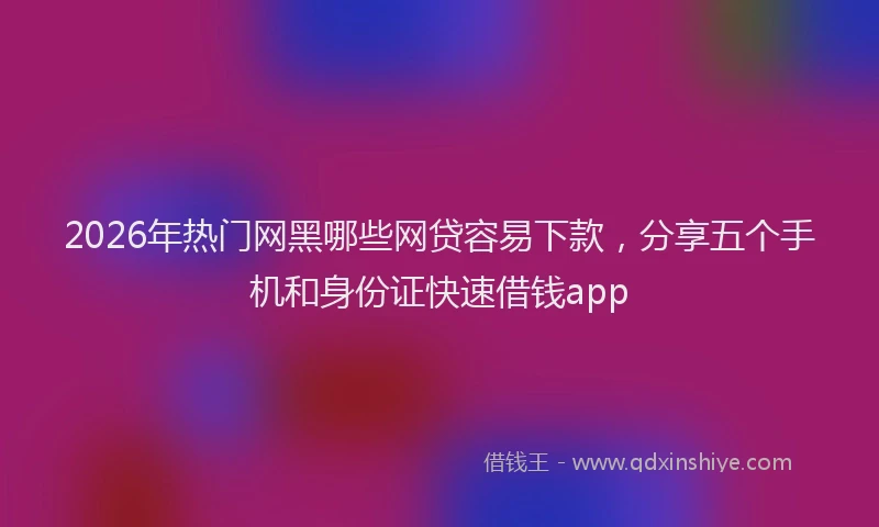 2026年热门网黑哪些网贷容易下款，分享五个手机和身份证快速借钱app