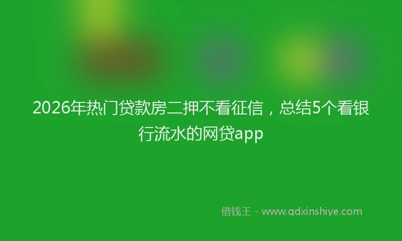 2026年热门贷款房二押不看征信，总结5个看银行流水的网贷app