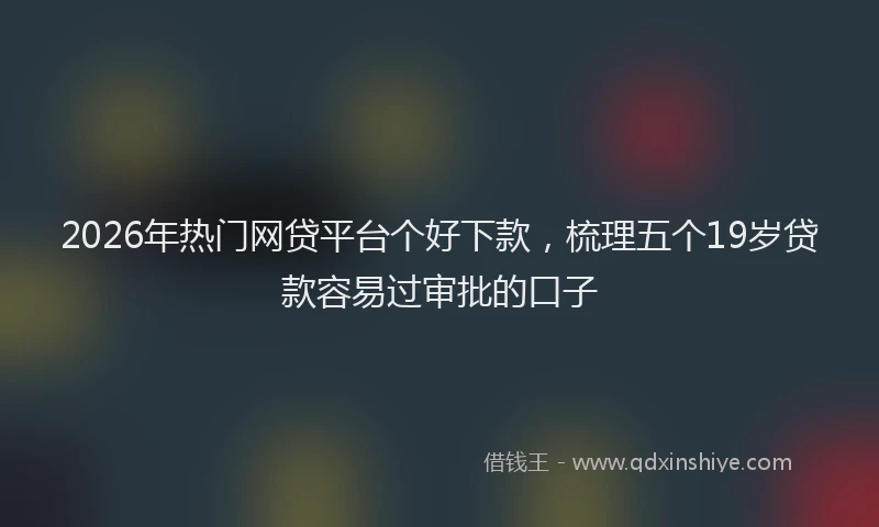 2026年热门网贷平台个好下款,梳理五个19岁贷款容易过审批的口子