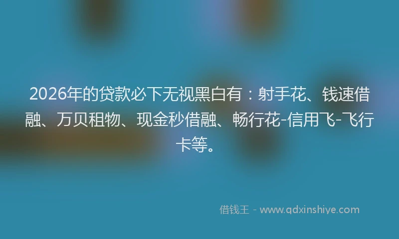 2026年的贷款必下无视黑白有：射手花、钱速借融、万贝租物、现金秒借融、畅行花-信用飞-飞行卡等。