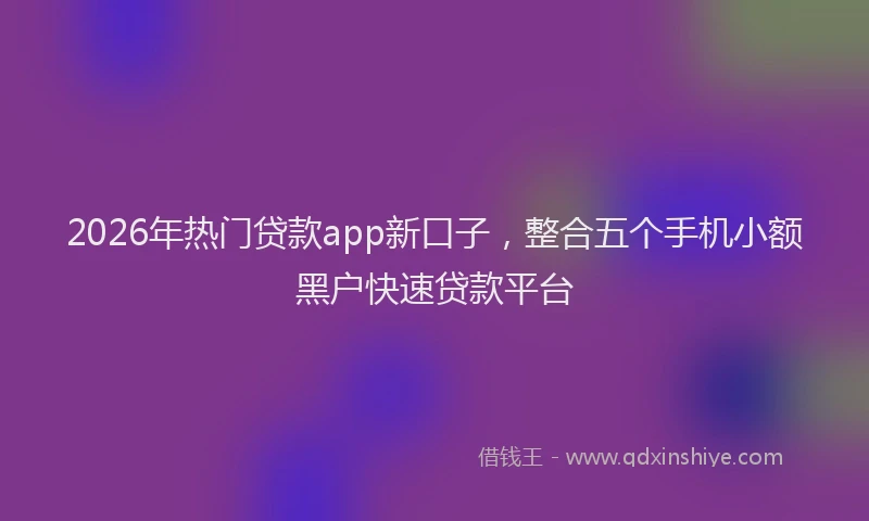 2026年热门贷款app新口子，整合五个手机小额黑户快速贷款平台