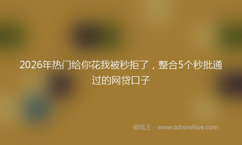 2026年热门给你花我被秒拒了，整合5个秒批通过的网贷口子