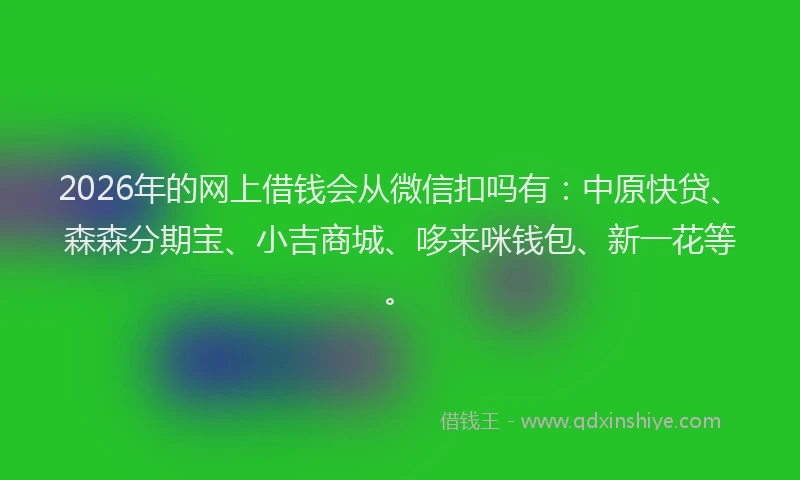 2026年的网上借钱会从微信扣吗有：中原快贷、森森分期宝、小吉商城、哆来咪钱包、新一花等。