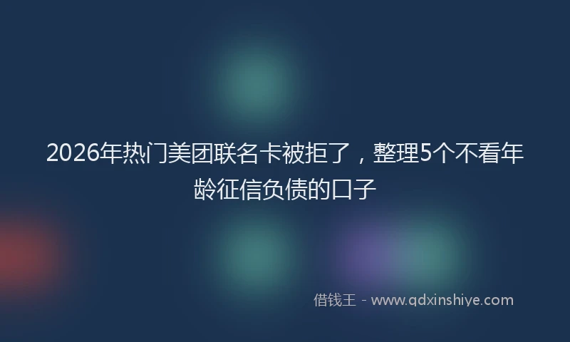 2026年热门美团联名卡被拒了，整理5个不看年龄征信负债的口子