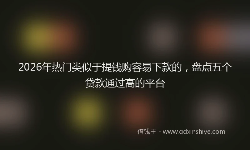 2026年热门类似于提钱购容易下款的，盘点五个贷款通过高的平台
