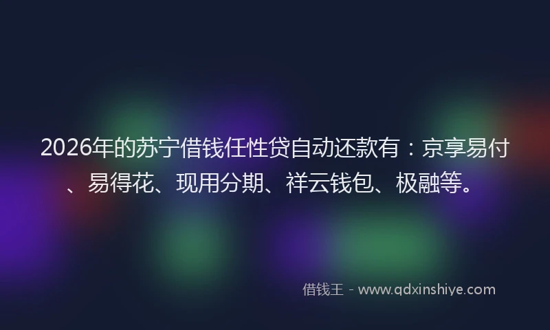 2026年的苏宁借钱任性贷自动还款有:京享易付、易得花、现用分期、祥云钱包、极融等。