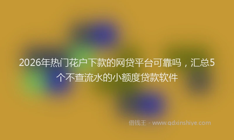 2026年热门花户下款的网贷平台可靠吗，汇总5个不查流水的小额度贷款软件