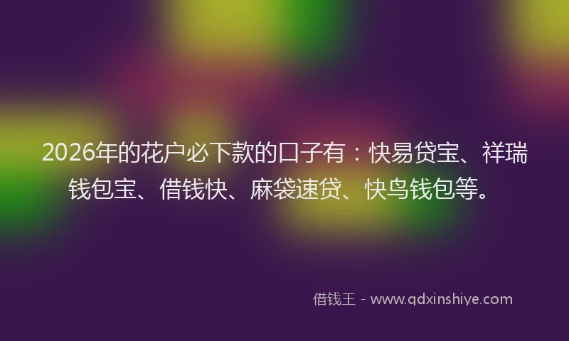 2026年的花户必下款的口子有：快易贷宝、祥瑞钱包宝、借钱快、麻袋速贷、快鸟钱包等。