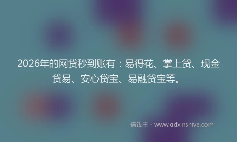 2026年的网贷秒到账有：易得花、掌上贷、现金贷易、安心贷宝、易融贷宝等。