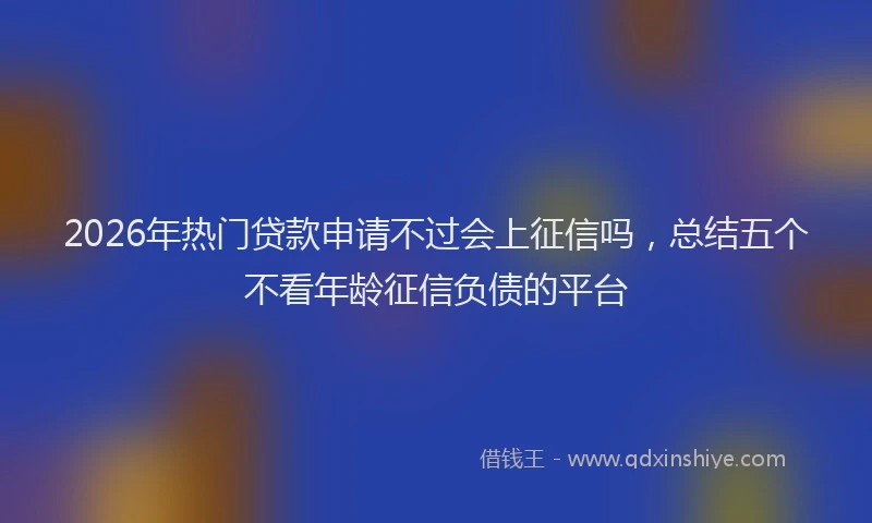 2026年热门贷款申请不过会上征信吗,总结五个不看年龄征信负债的平台