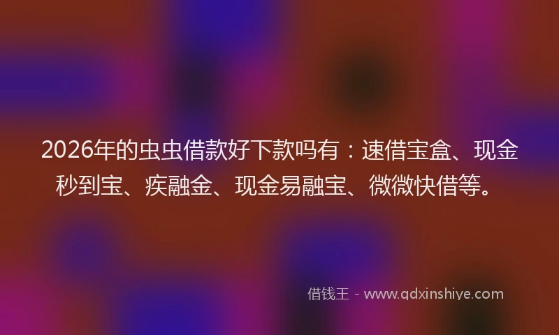 2026年的虫虫借款好下款吗有：速借宝盒、现金秒到宝、疾融金、现金易融宝、微微快借等。