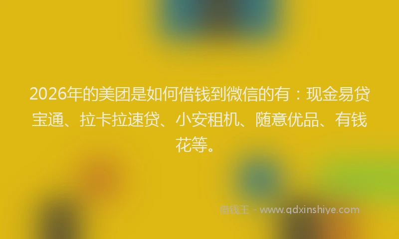 2026年的美团是如何借钱到微信的有：现金易贷宝通、拉卡拉速贷、小安租机、随意优品、有钱花等。