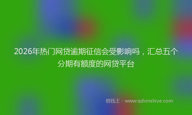 2026年热门网贷逾期征信会受影响吗，汇总五个分期有额度的网贷平台