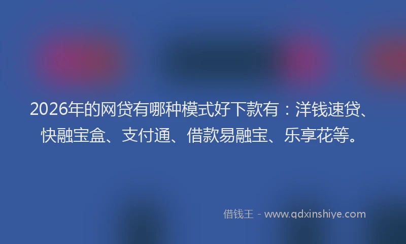 2026年的网贷有哪种模式好下款有：洋钱速贷、快融宝盒、支付通、借款易融宝、乐享花等。