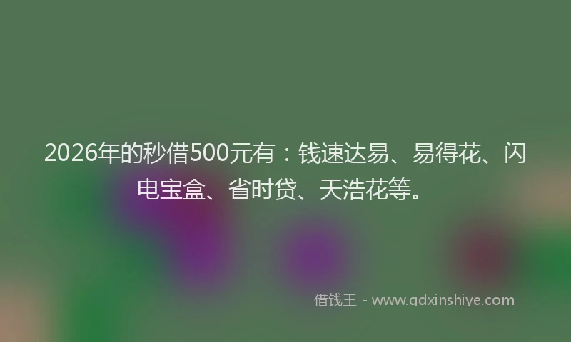 2026年的秒借500元有：钱速达易、易得花、闪电宝盒、省时贷、天浩花等。