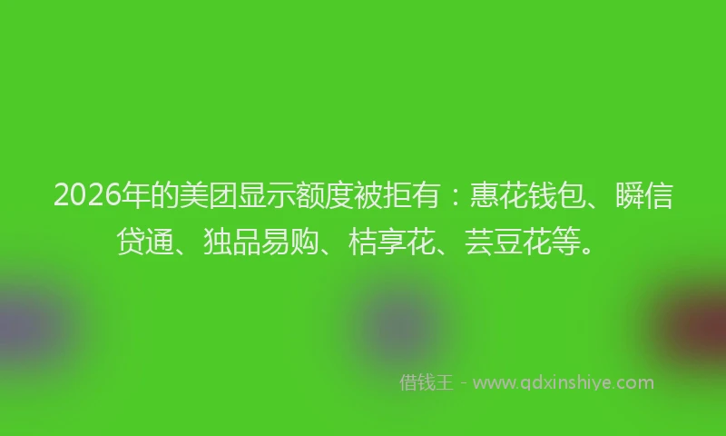 2026年的美团显示额度被拒有：惠花钱包、瞬信贷通、独品易购、桔享花、芸豆花等。