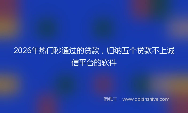 2026年热门秒通过的贷款，归纳五个贷款不上诚信平台的软件