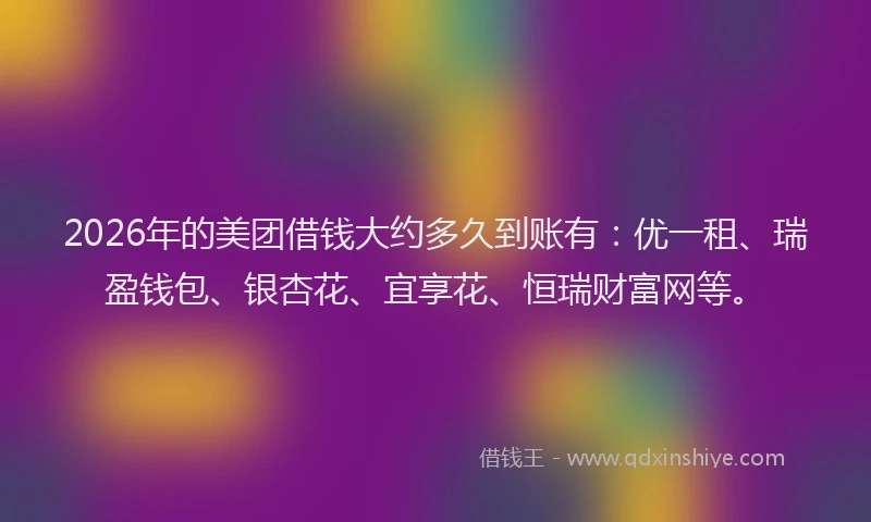2026年的美团借钱大约多久到账有：优一租、瑞盈钱包、银杏花、宜享花、恒瑞财富网等。