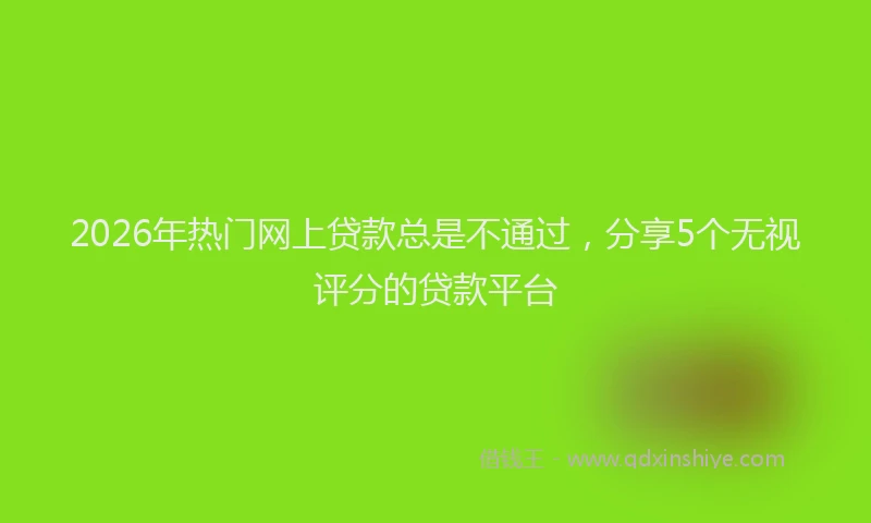 2026年热门网上贷款总是不通过,分享5个无视评分的贷款平台