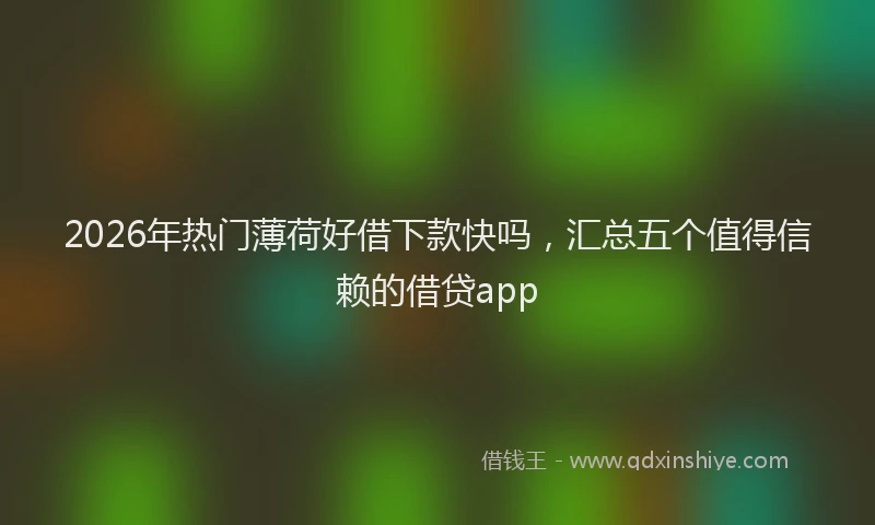 2026年热门薄荷好借下款快吗，汇总五个值得信赖的借贷app